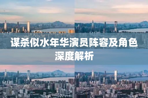 谋杀似水年华演员阵容及角色深度解析