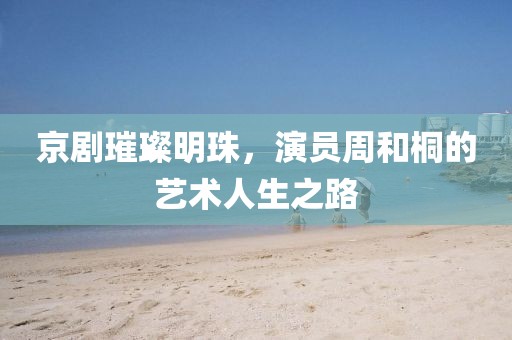 京剧璀璨明珠，演员周和桐的艺术人生之路