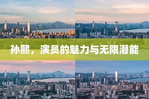 孙熙，演员的魅力与无限潜能