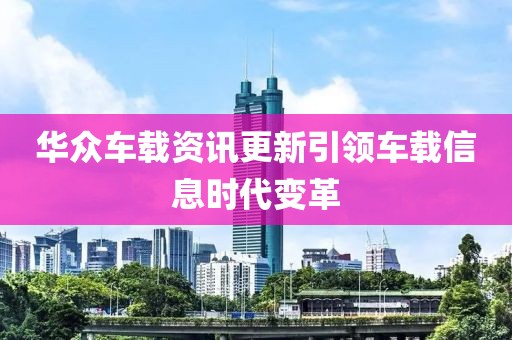华众车载资讯更新引领车载信息时代变革