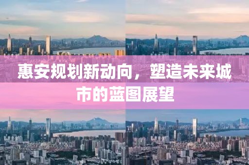 惠安规划新动向，塑造未来城市的蓝图展望