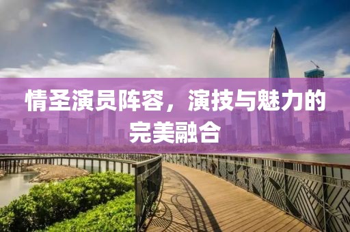 情圣演员阵容，演技与魅力的完美融合