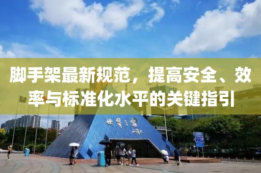 脚手架最新规范，提高安全、效率与标准化水平的关键指引