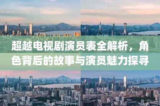 超越电视剧演员表全解析，角色背后的故事与演员魅力探寻