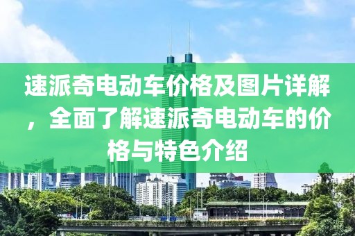 速派奇电动车价格及图片详解，全面了解速派奇电动车的价格与特色介绍