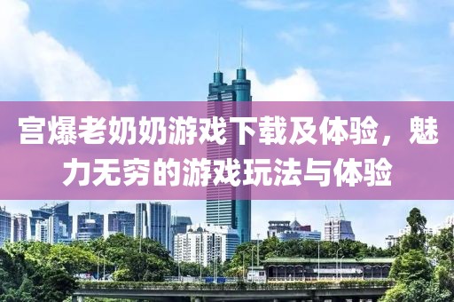 宫爆老奶奶游戏下载及体验，魅力无穷的游戏玩法与体验