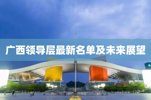 广西领导层最新名单及未来展望
