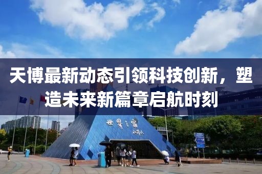 天博最新动态引领科技创新，塑造未来新篇章启航时刻