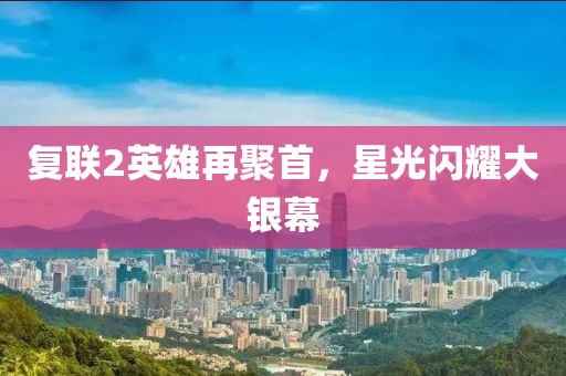 复联2英雄再聚首，星光闪耀大银幕