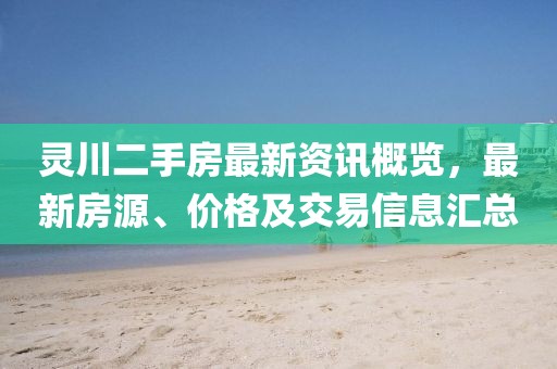 灵川二手房最新资讯概览，最新房源、价格及交易信息汇总