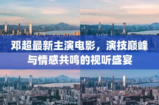 邓超最新主演电影，演技巅峰与情感共鸣的视听盛宴