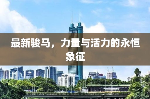 最新骏马，力量与活力的永恒象征