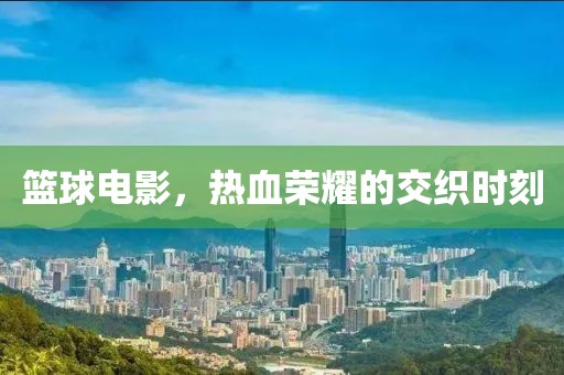 篮球电影，热血荣耀的交织时刻