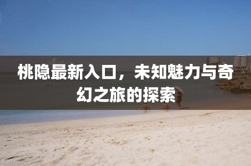 桃隐最新入口，未知魅力与奇幻之旅的探索