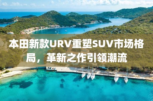 本田新款URV重塑SUV市场格局，革新之作引领潮流
