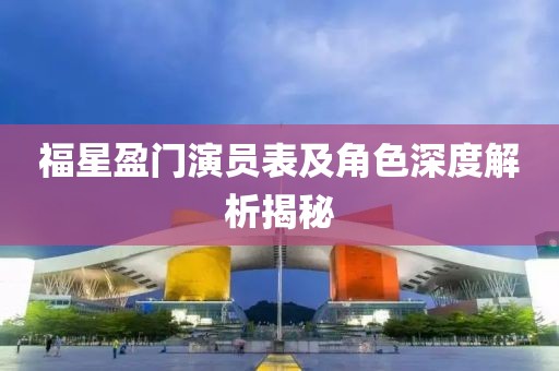 福星盈门演员表及角色深度解析揭秘