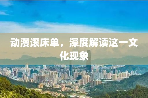 动漫滚床单，深度解读这一文化现象