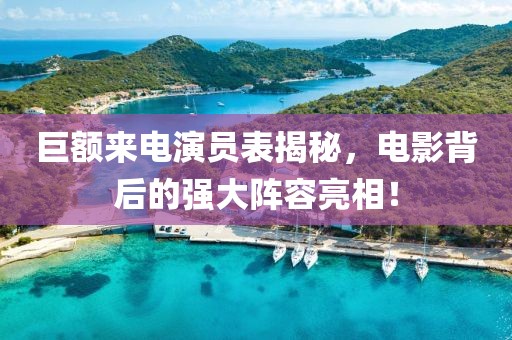 巨额来电演员表揭秘，电影背后的强大阵容亮相！