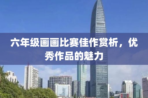六年级画画比赛佳作赏析，优秀作品的魅力