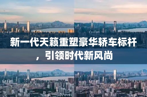 新一代天籁重塑豪华轿车标杆，引领时代新风尚
