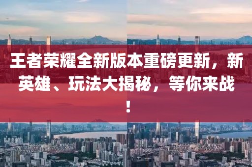王者荣耀全新版本重磅更新，新英雄、玩法大揭秘，等你来战！