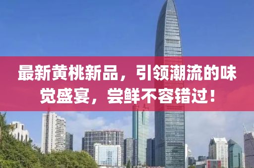 最新黄桃新品，引领潮流的味觉盛宴，尝鲜不容错过！