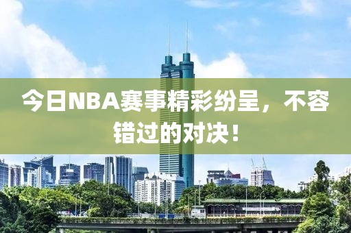 今日NBA赛事精彩纷呈，不容错过的对决！