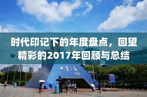 时代印记下的年度盘点，回望精彩的2017年回顾与总结