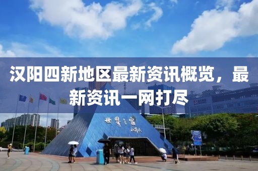 汉阳四新地区最新资讯概览，最新资讯一网打尽