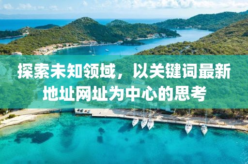 探索未知领域，以关键词最新地址网址为中心的思考