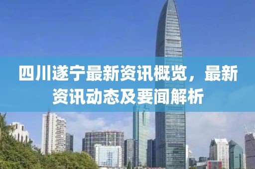 四川遂宁最新资讯概览，最新资讯动态及要闻解析
