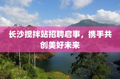 长沙搅拌站招聘启事，携手共创美好未来