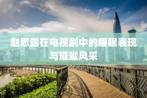 赵思露在电视剧中的耀眼表现与璀璨风采