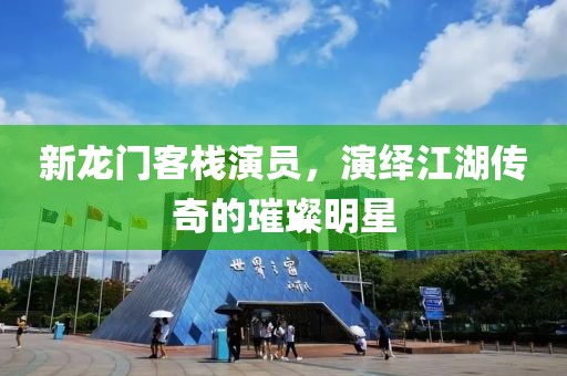 新龙门客栈演员，演绎江湖传奇的璀璨明星