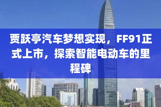贾跃亭汽车梦想实现，FF91正式上市，探索智能电动车的里程碑