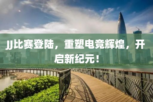 JJ比赛登陆，重塑电竞辉煌，开启新纪元！