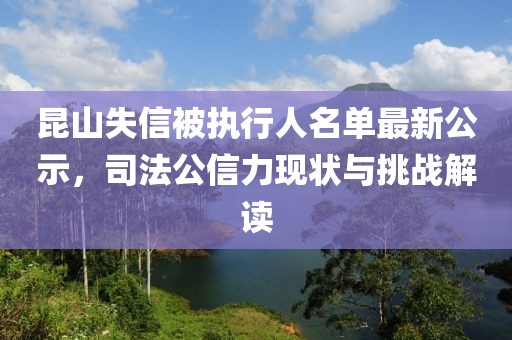 昆山失信被执行人名单最新公示，司法公信力现状与挑战解读