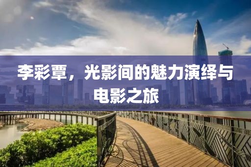 李彩覃，光影间的魅力演绎与电影之旅