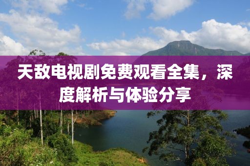 天敌电视剧免费观看全集，深度解析与体验分享
