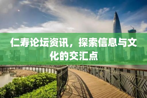 仁寿论坛资讯，探索信息与文化的交汇点