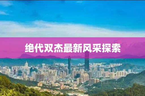 绝代双杰最新风采探索
