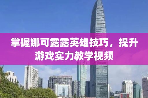 掌握娜可露露英雄技巧，提升游戏实力教学视频