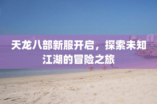 天龙八部新服开启，探索未知江湖的冒险之旅