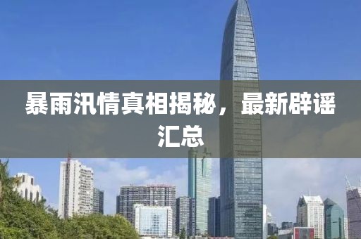 暴雨汛情真相揭秘，最新辟谣汇总
