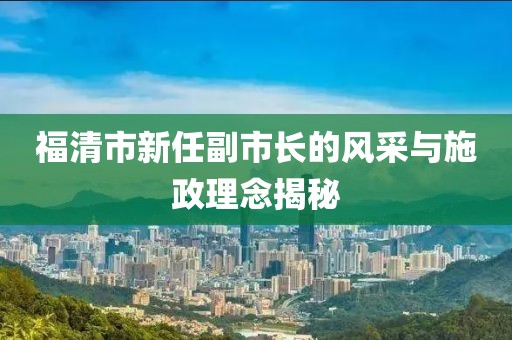 福清市新任副市长的风采与施政理念揭秘