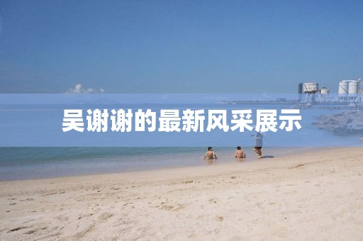 吴谢谢的最新风采展示