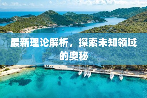 最新理论解析，探索未知领域的奥秘