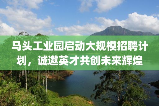 马头工业园启动大规模招聘计划，诚邀英才共创未来辉煌