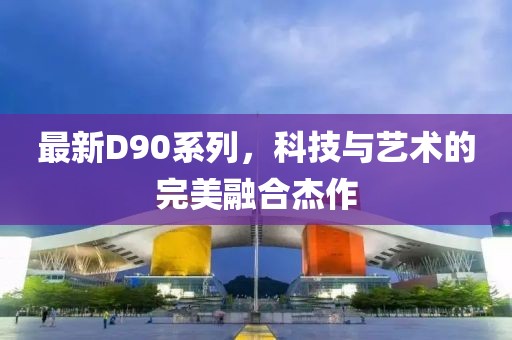 最新D90系列，科技与艺术的完美融合杰作