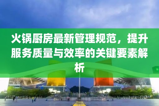 火锅厨房最新管理规范，提升服务质量与效率的关键要素解析